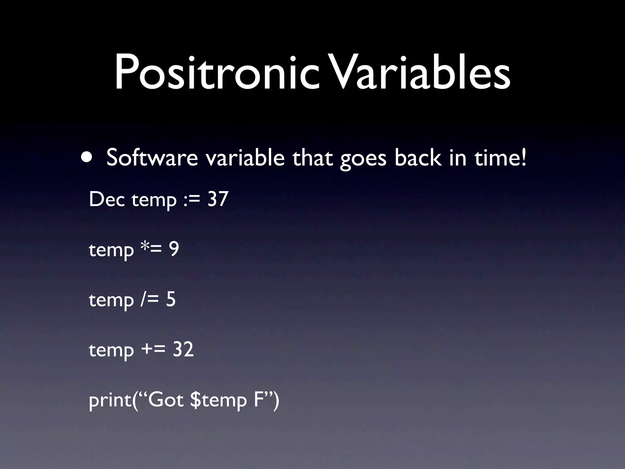 Positronic Variables
• Software variable that goes back in time!
Dec temp := 37

temp *= 9

temp /= 5

temp += 32

print(“Got $temp F”)
 