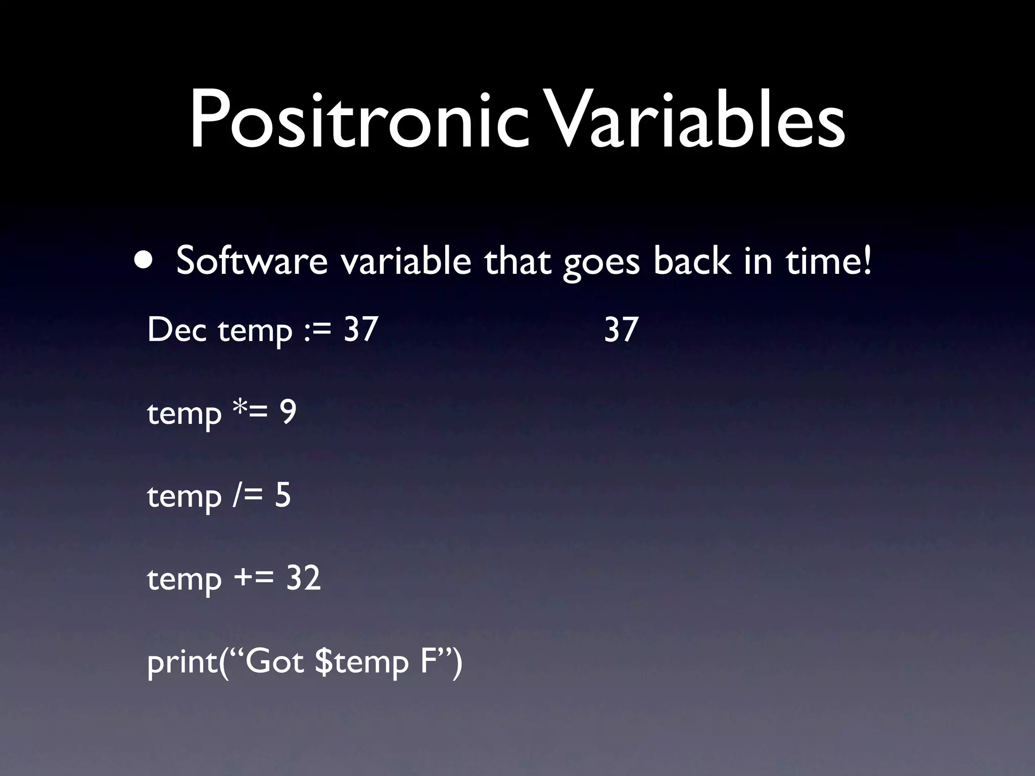 Positronic Variables
• Software variable that goes back in time!
Dec temp := 37             37

temp *= 9

temp /= 5

temp += 32

print(“Got $temp F”)
 