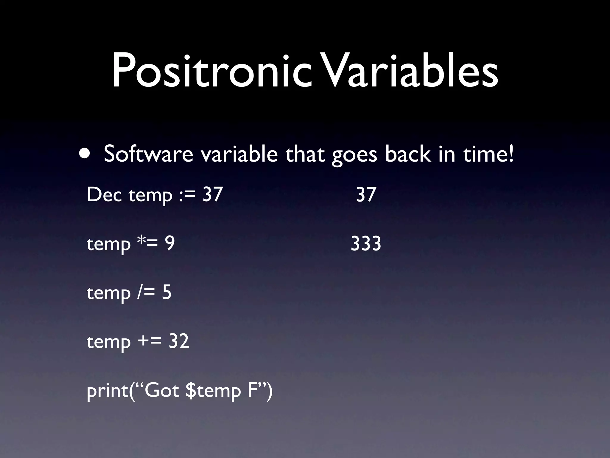 Positronic Variables
• Software variable that goes back in time!
Dec temp := 37             37

temp *= 9                 333

temp /= 5

temp += 32

print(“Got $temp F”)
 