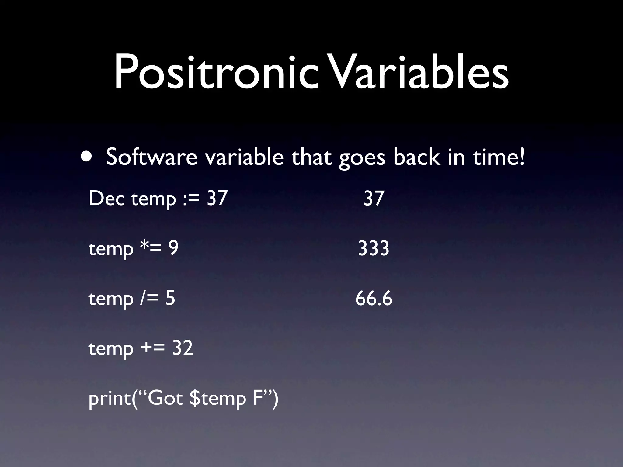 Positronic Variables
• Software variable that goes back in time!
Dec temp := 37             37

temp *= 9                 333

temp /= 5                 66.6

temp += 32

print(“Got $temp F”)
 