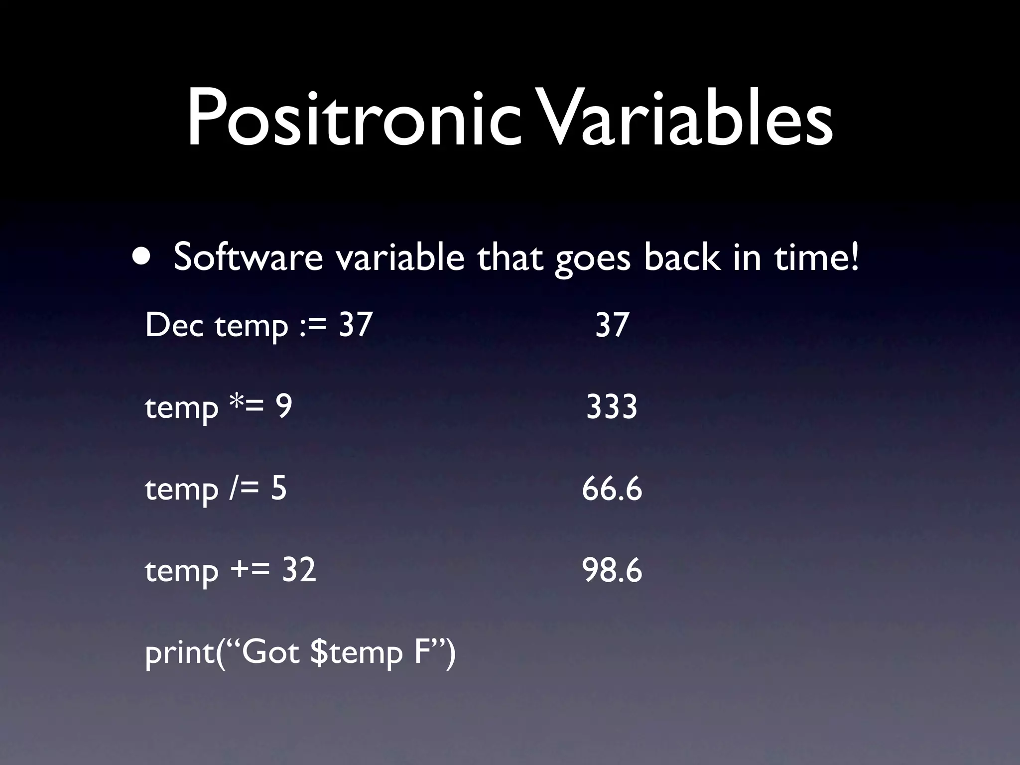 Positronic Variables
• Software variable that goes back in time!
Dec temp := 37             37

temp *= 9                 333

temp /= 5                 66.6

temp += 32                98.6

print(“Got $temp F”)
 