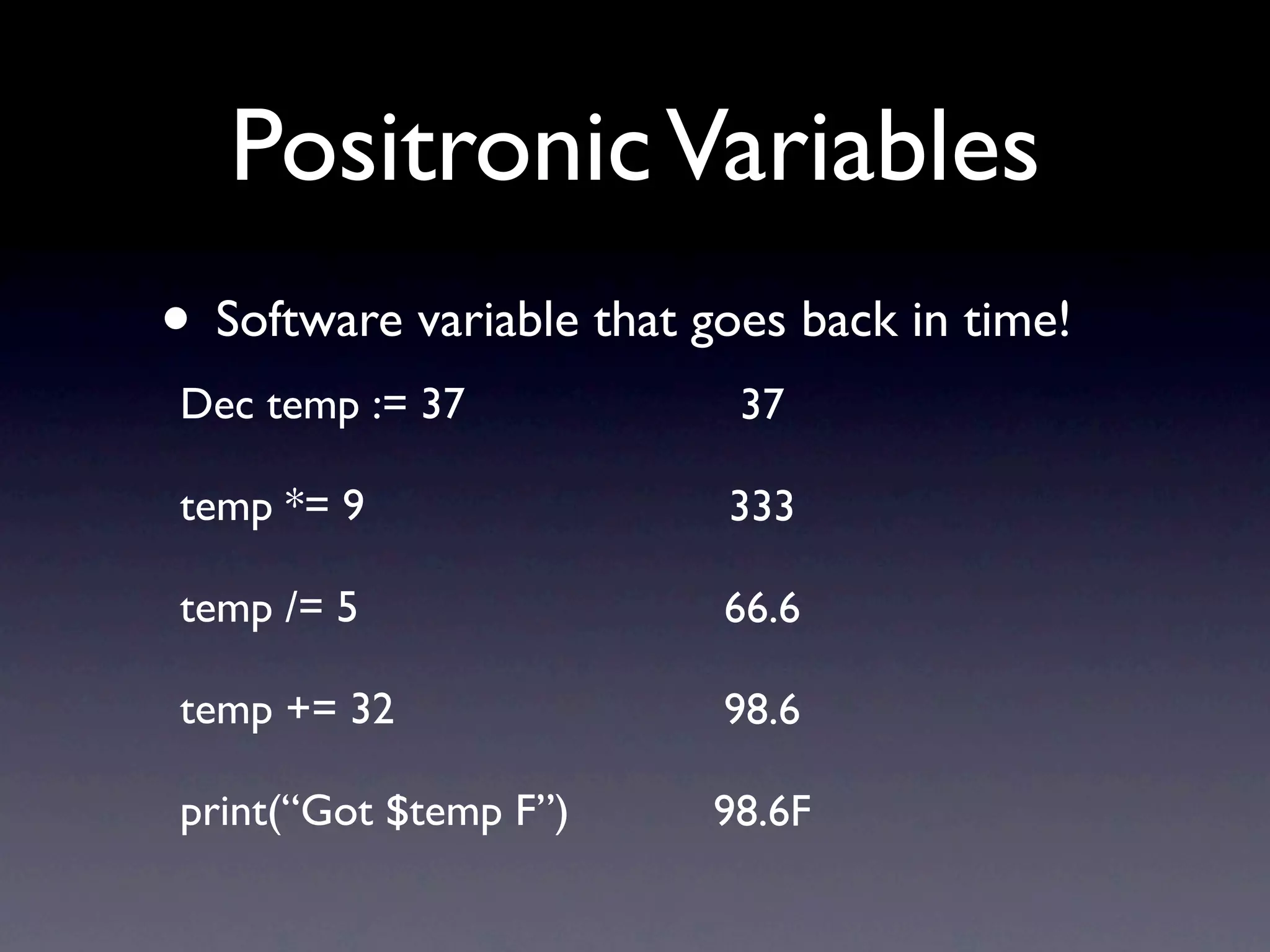 Positronic Variables
• Software variable that goes back in time!
Dec temp := 37             37

temp *= 9                 333

temp /= 5                 66.6

temp += 32                98.6

print(“Got $temp F”)      98.6F
 