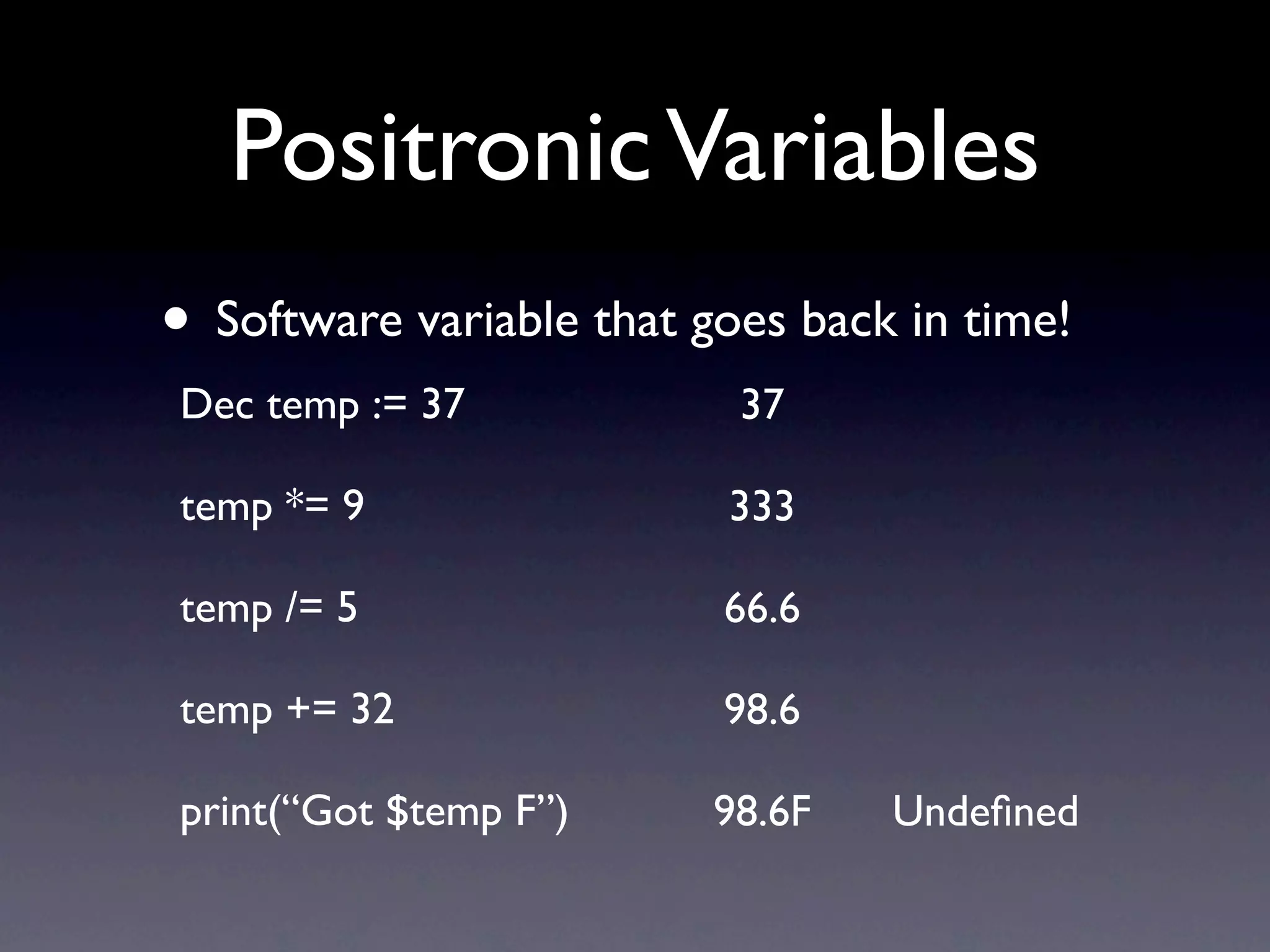 Positronic Variables
• Software variable that goes back in time!
Dec temp := 37             37

temp *= 9                 333

temp /= 5                 66.6

temp += 32                98.6

print(“Got $temp F”)      98.6F   Undeﬁned
 