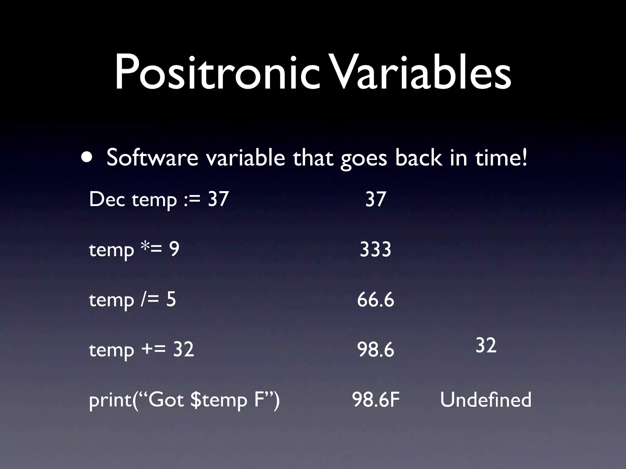 Positronic Variables
• Software variable that goes back in time!
Dec temp := 37             37

temp *= 9                 333

temp /= 5                 66.6

temp += 32                98.6       32

print(“Got $temp F”)      98.6F   Undeﬁned
 