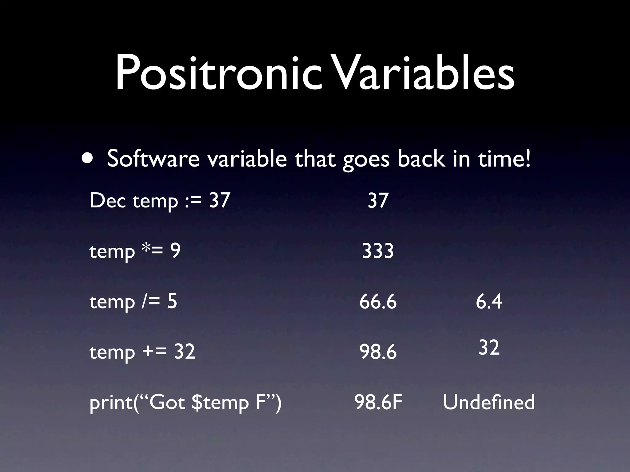 Positronic Variables
• Software variable that goes back in time!
Dec temp := 37             37

temp *= 9                 333

temp /= 5                 66.6       6.4

temp += 32                98.6       32

print(“Got $temp F”)      98.6F   Undeﬁned
 