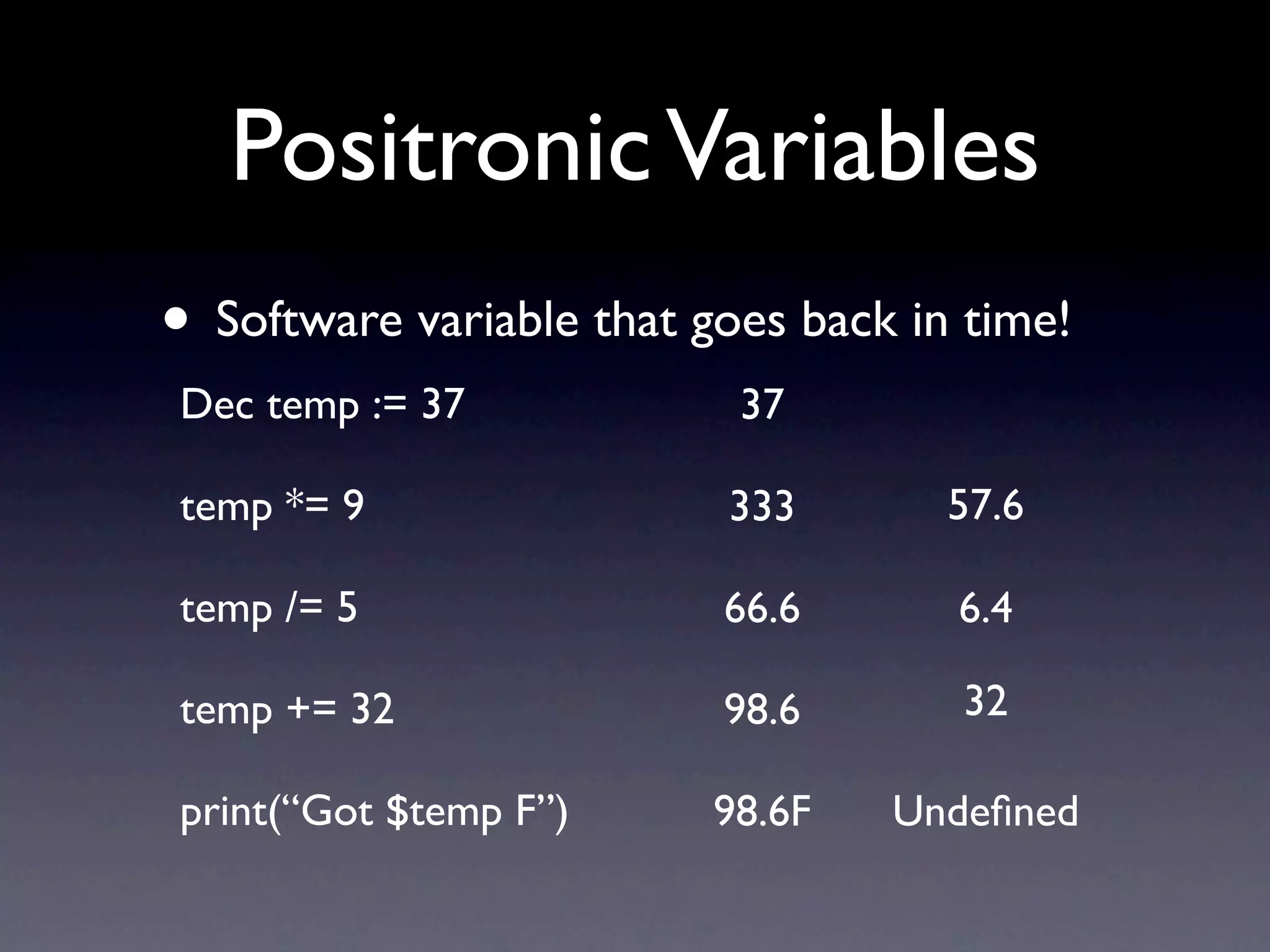 Positronic Variables
• Software variable that goes back in time!
Dec temp := 37             37

temp *= 9                 333        57.6

temp /= 5                 66.6       6.4

temp += 32                98.6       32

print(“Got $temp F”)      98.6F   Undeﬁned
 