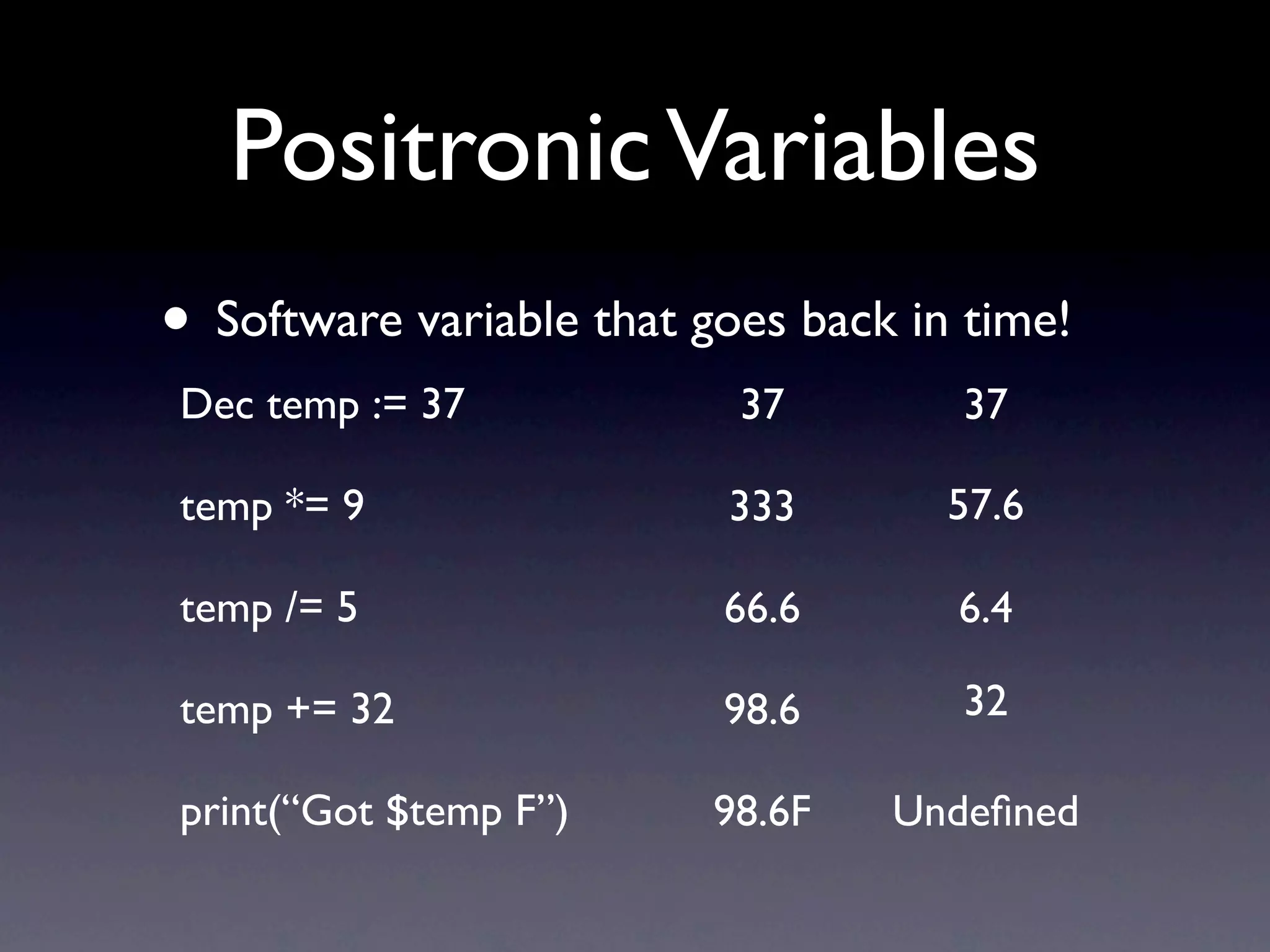 Positronic Variables
• Software variable that goes back in time!
Dec temp := 37             37        37

temp *= 9                 333        57.6

temp /= 5                 66.6       6.4

temp += 32                98.6       32

print(“Got $temp F”)      98.6F   Undeﬁned
 