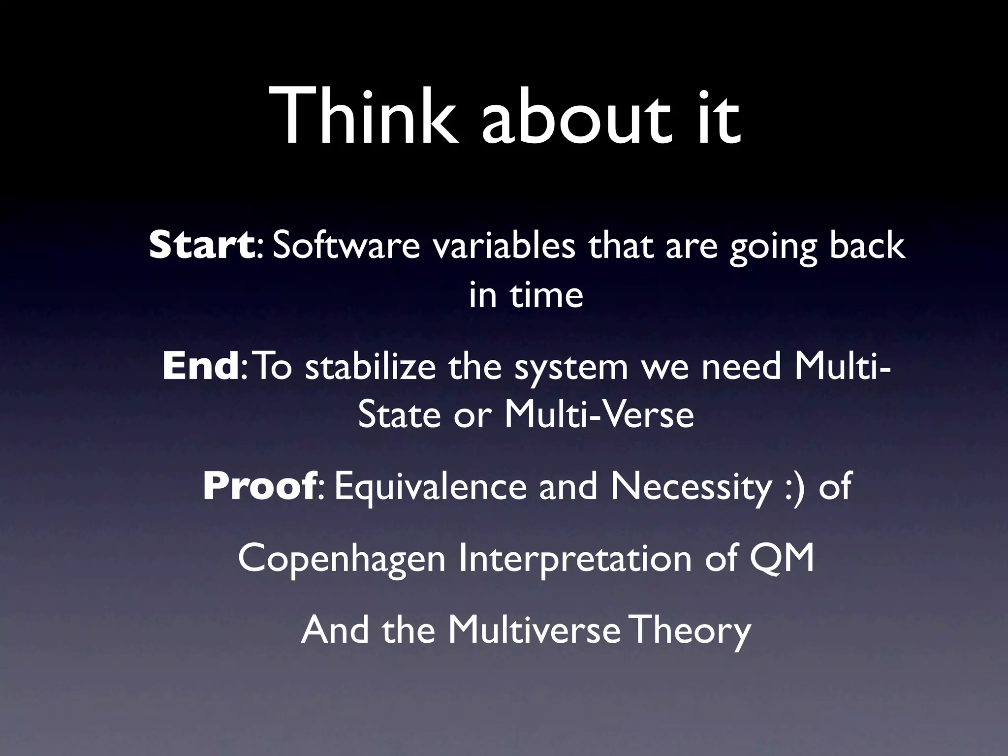 Think about it
Start: Software variables that are going back
                  in time
End: To stabilize the system we need Multi-
           State or Multi-Verse
   Proof: Equivalence and Necessity :) of
     Copenhagen Interpretation of QM
         And the Multiverse Theory
 
