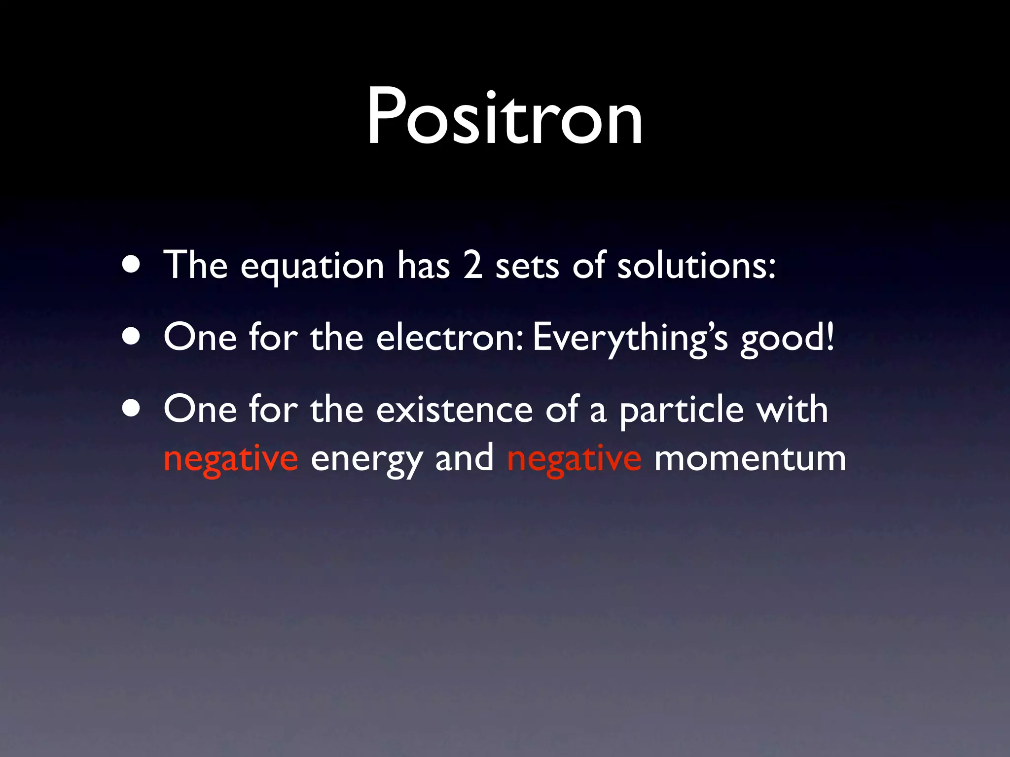 Positron
• The equation has 2 sets of solutions:
• One for the electron: Everything’s good!
• One for the existence of a particle with
  negative energy and negative momentum
 