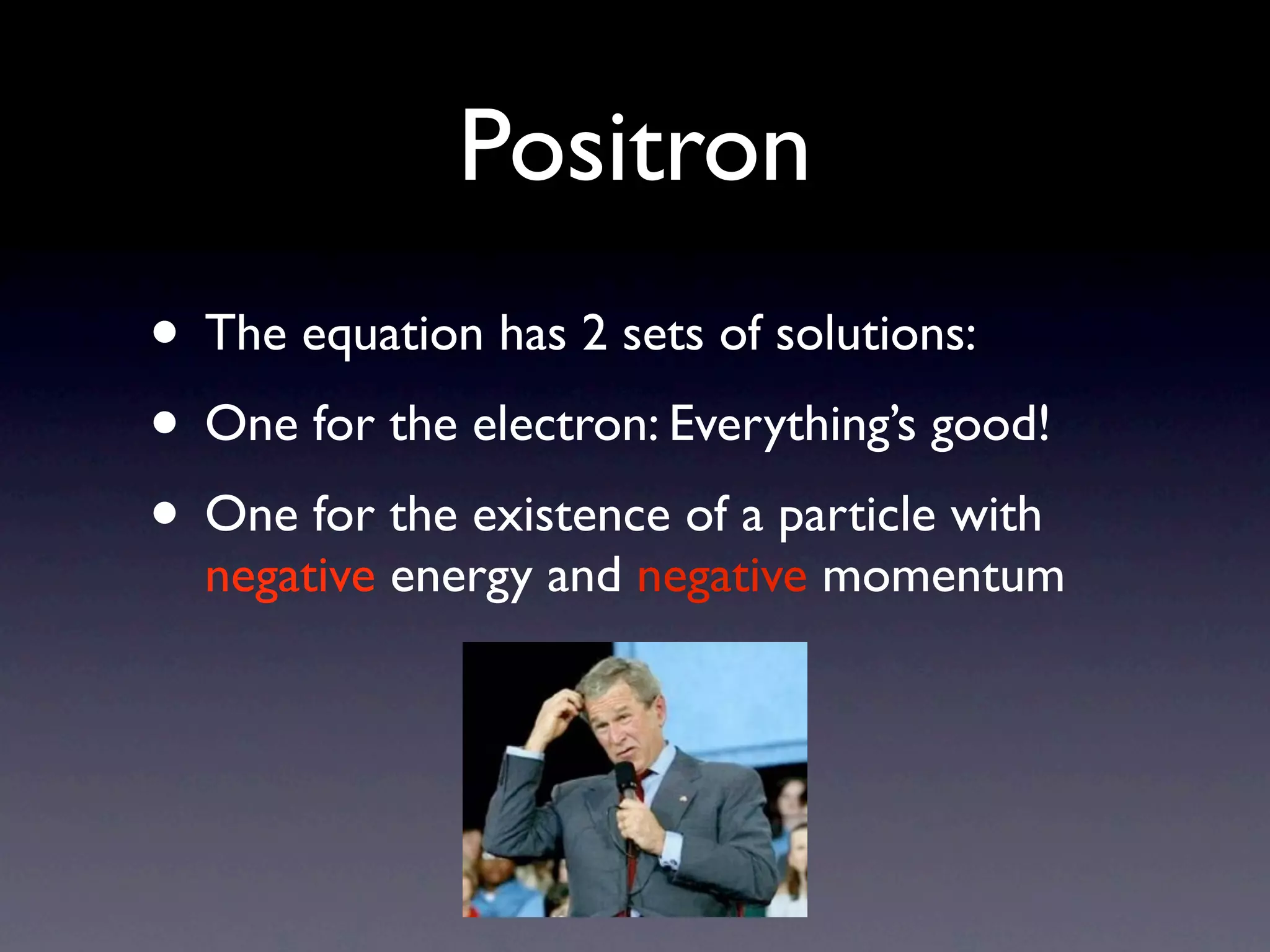 Positron
• The equation has 2 sets of solutions:
• One for the electron: Everything’s good!
• One for the existence of a particle with
  negative energy and negative momentum
 