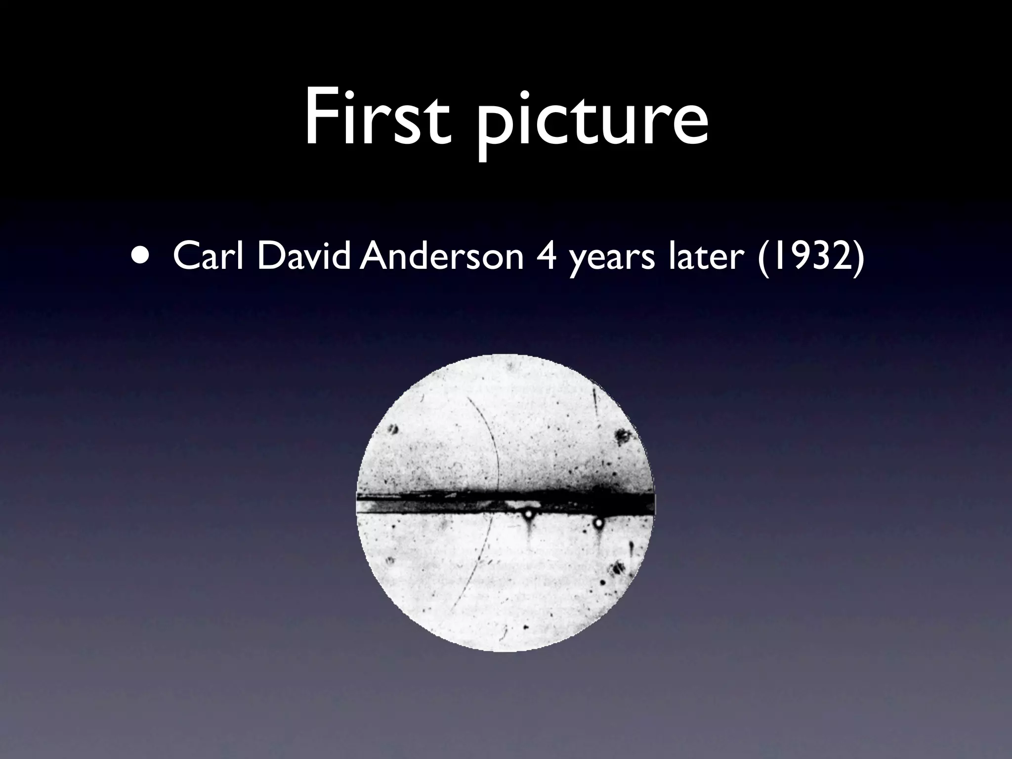 First picture
• Carl David Anderson 4 years later (1932)
 