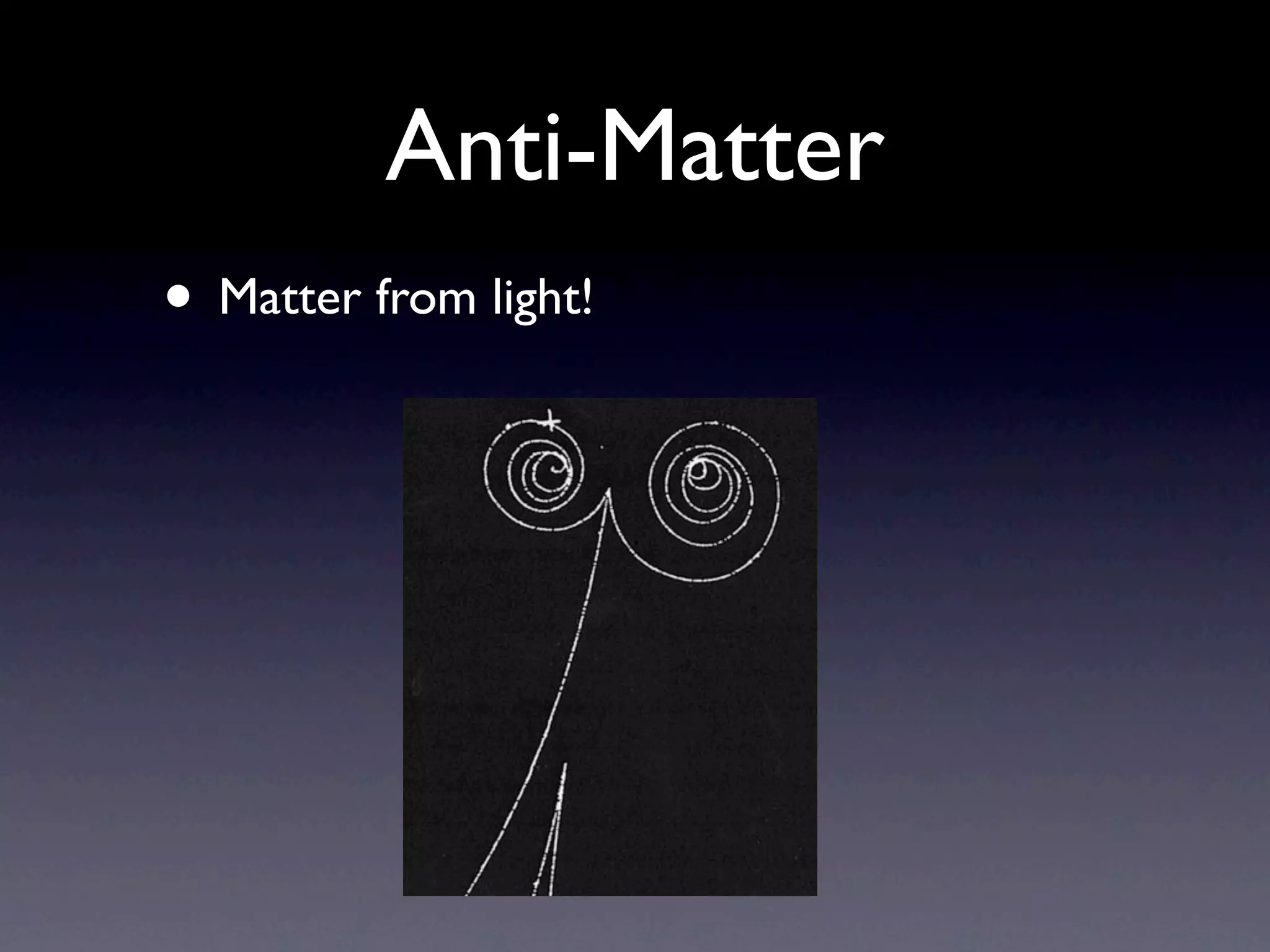 Anti-Matter
• Matter from light!
 