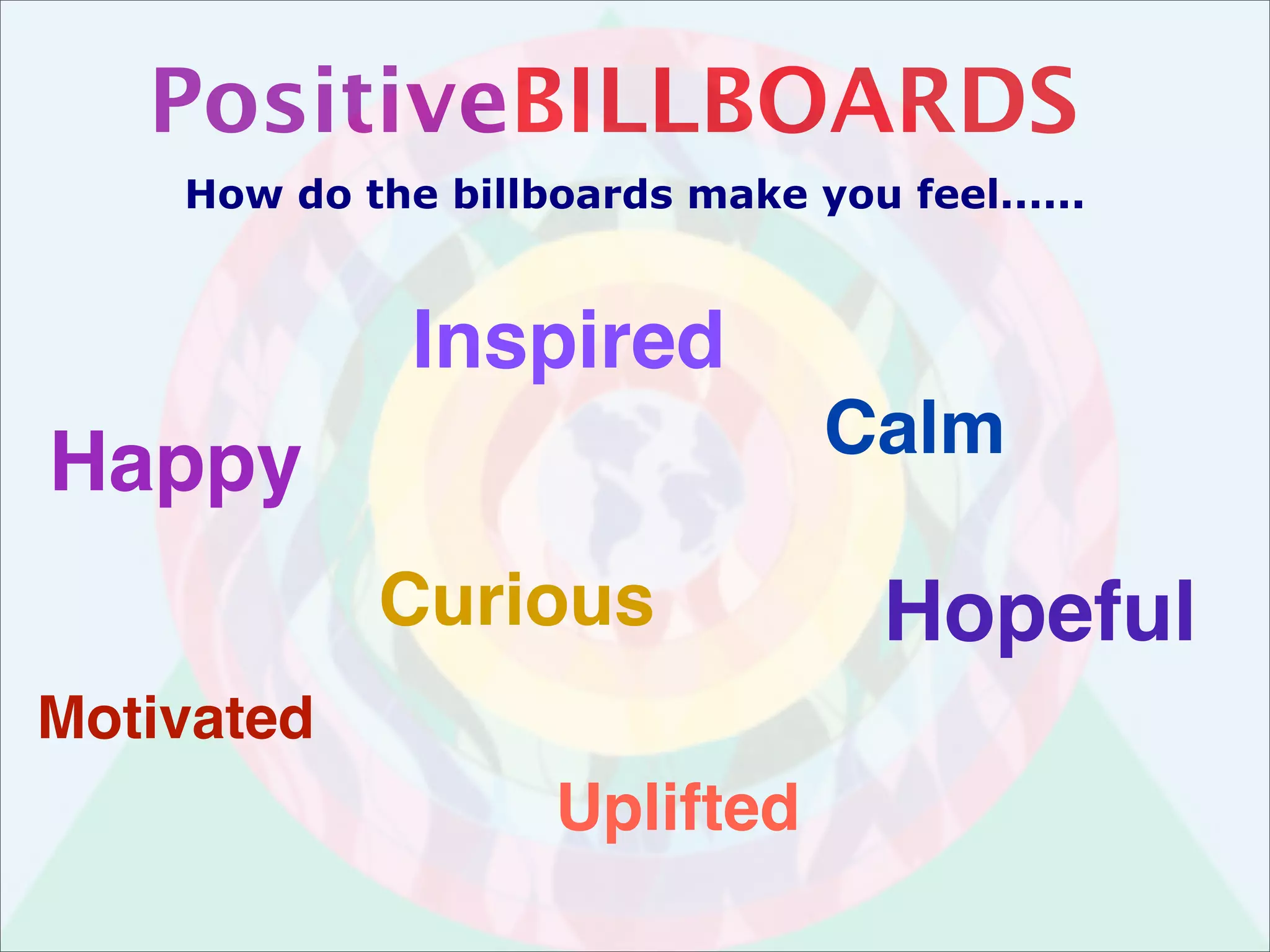 PositiveBILLBOARDS
    How do the billboards make you feel......



              Inspired
                                 Calm
Happy
            Curious                Hopeful
Motivated
                    Uplifted
 