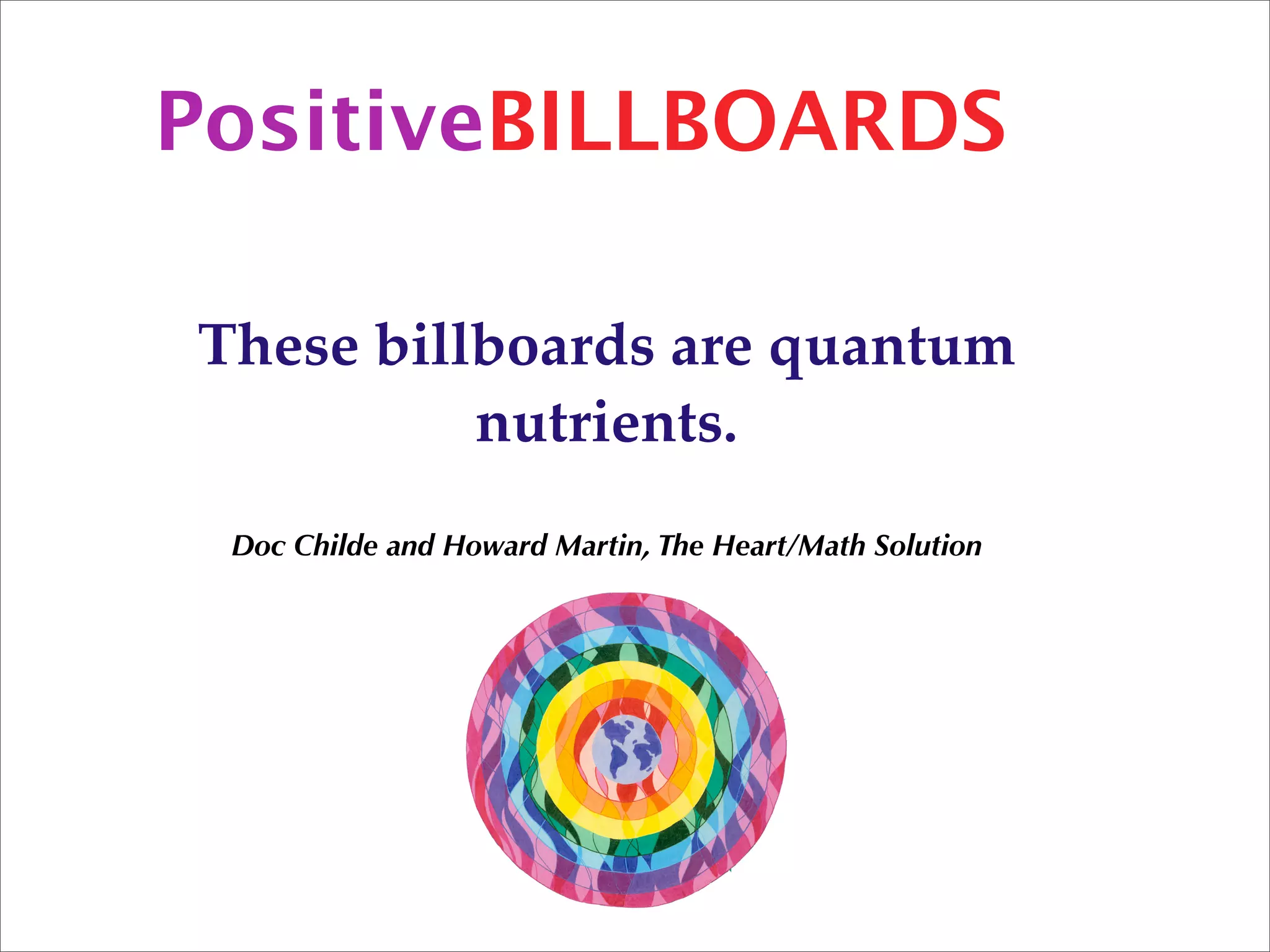 PositiveBILLBOARDS

These billboards are quantum
          nutrients.
 Doc Childe and Howard Martin, The Heart/Math Solution
 