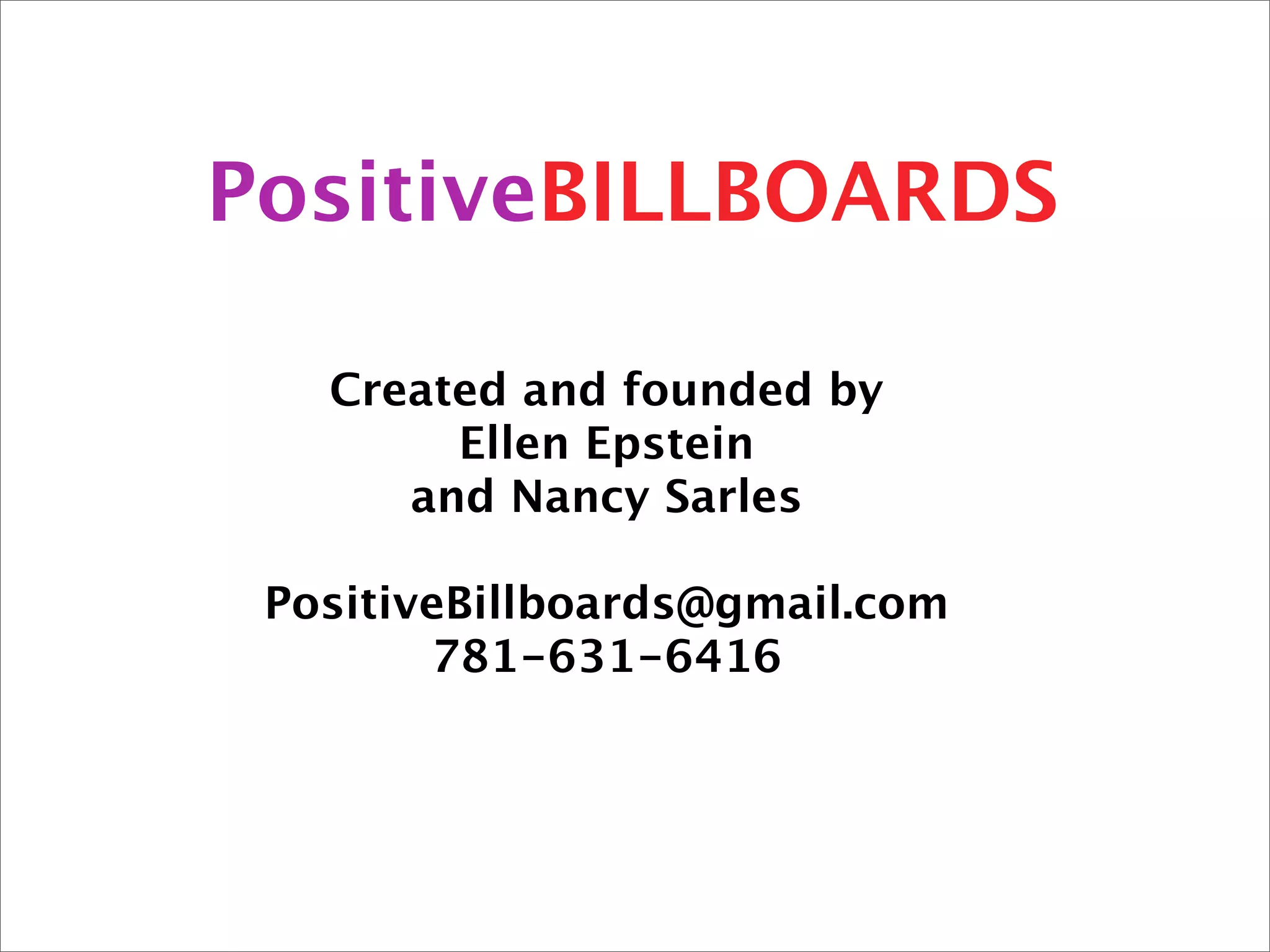PositiveBILLBOARDS

   Created and founded by
        Ellen Epstein
      and Nancy Sarles

 PositiveBillboards@gmail.com
        781-631-6416
 