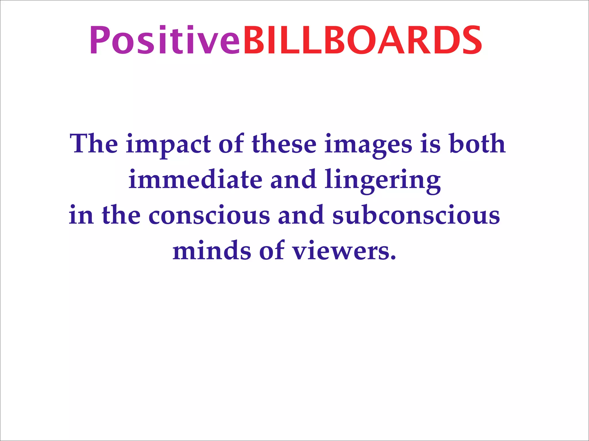 PositiveBILLBOARDS

The impact of these images is both
     immediate and lingering
in the conscious and subconscious
         minds of viewers.
 