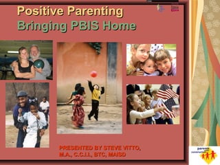 Positive ParentingPositive Parenting
Bringing PBIS HomeBringing PBIS Home
PRESENTED BY STEVE VITTO,PRESENTED BY STEVE VITTO,
M.A., C.C.I.I., BTC, MAISDM.A., C.C.I.I., BTC, MAISD
 