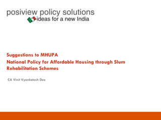 Suggestions to MHUPA
National Policy for Affordable Housing through Slum
Rehabilitation Schemes
CA Vinit Vyankatesh Deo
 