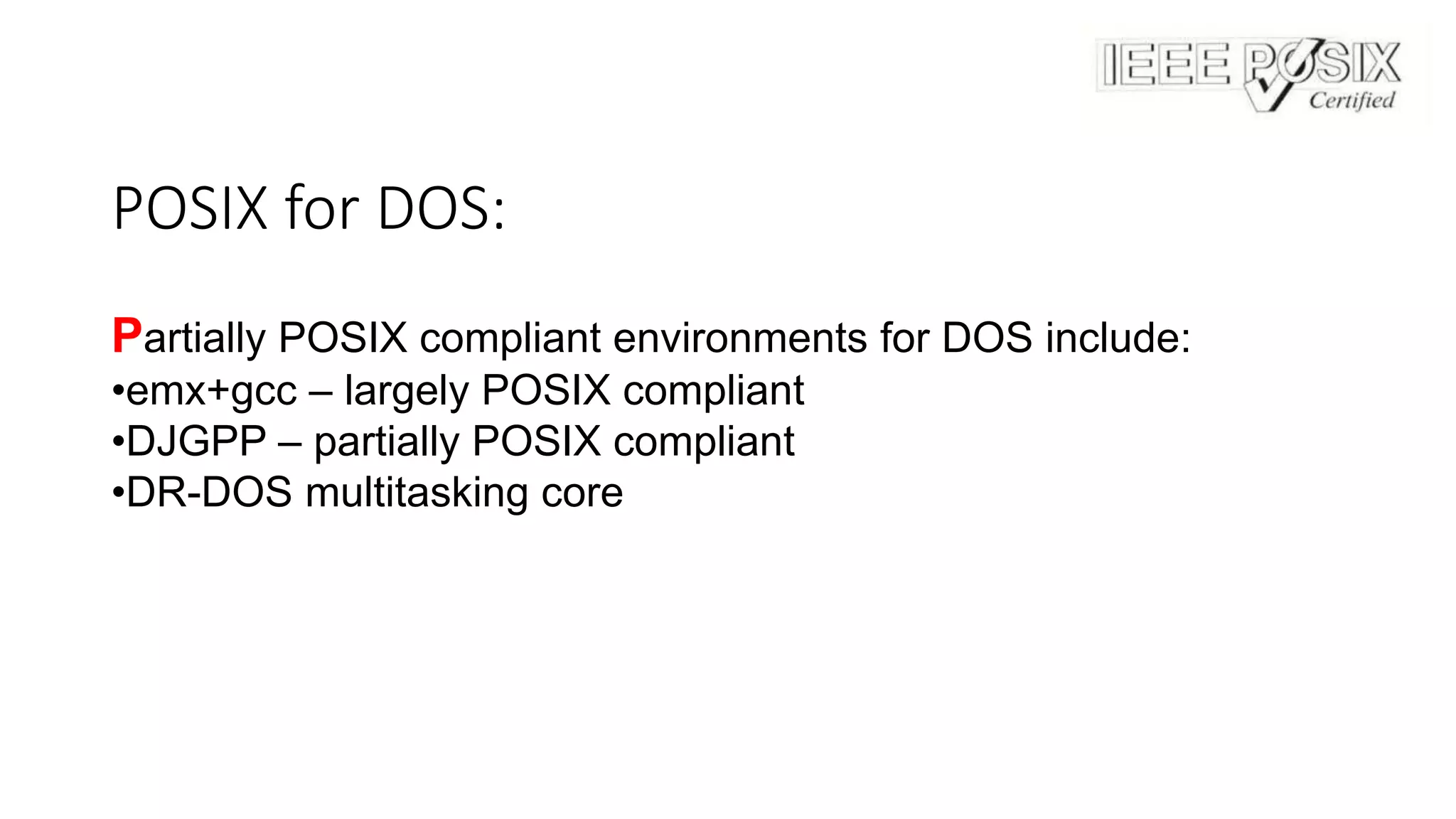 POSIX for DOS:
Partially POSIX compliant environments for DOS include:
•emx+gcc – largely POSIX compliant
•DJGPP – partially POSIX compliant
•DR-DOS multitasking core
 