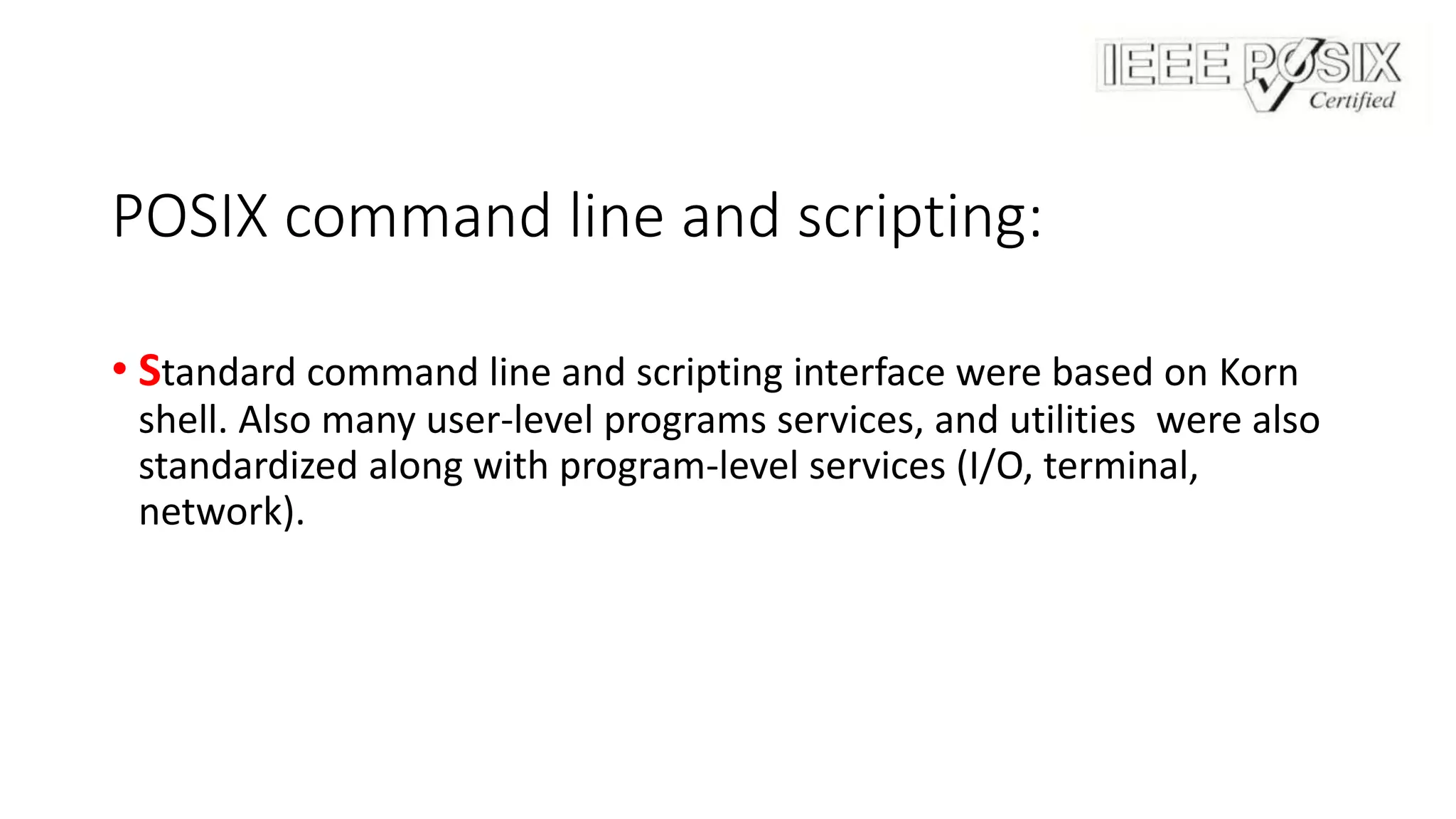 POSIX command line and scripting:
• Standard command line and scripting interface were based on Korn
shell. Also many user-level programs services, and utilities were also
standardized along with program-level services (I/O, terminal,
network).
 