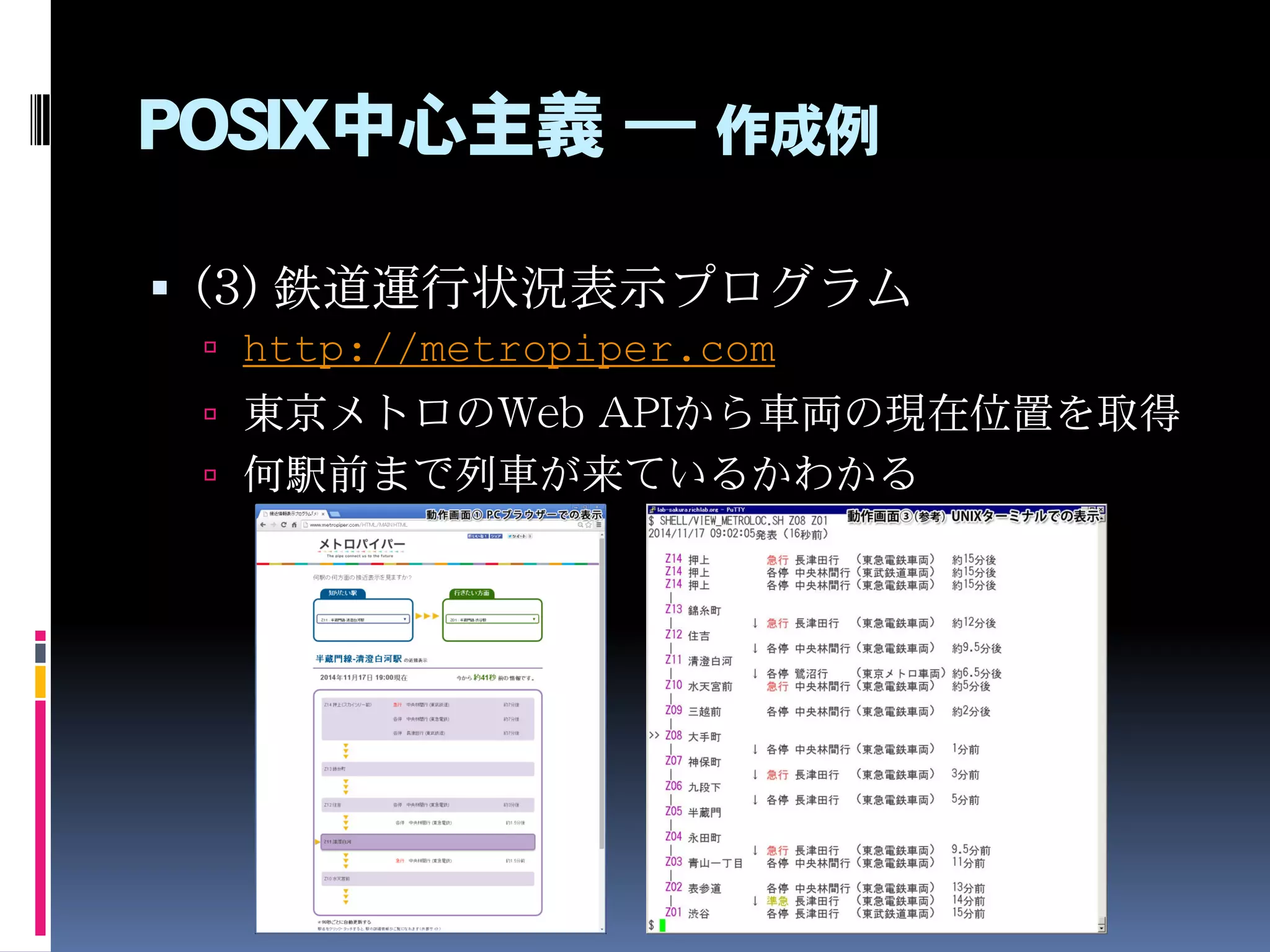 POSIX中心主義 ― 作成例
 (3) 鉄道運行状況表示プログラム
 http://metropiper.com
 東京メトロのWeb APIから車両の現在位置を取得
 何駅前まで列車が来ているかわかる
 