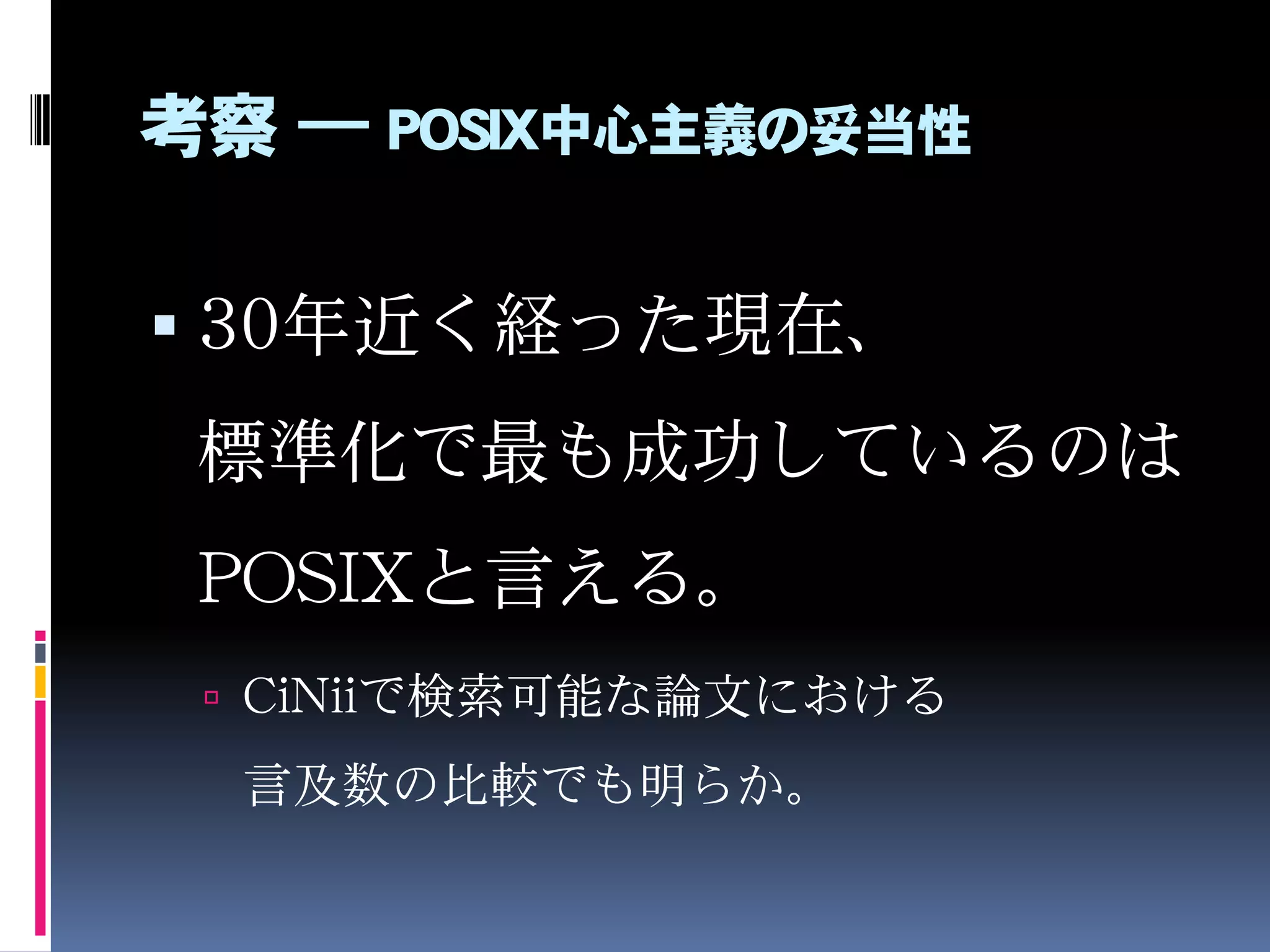 考察 ― POSIX中心主義の妥当性
 30年近く経った現在、
標準化で最も成功しているのは
POSIXと言える。
 CiNiiで検索可能な論文における
言及数の比較でも明らか。
 