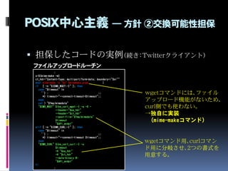POSIX中心主義 ― 方針 ②交換可能性担保
 担保したコードの実例（続き：Twitterクライアント）
:
s=$(mime-make -m)
ct_hdr="Content-Type: multipart/form-data; boun...