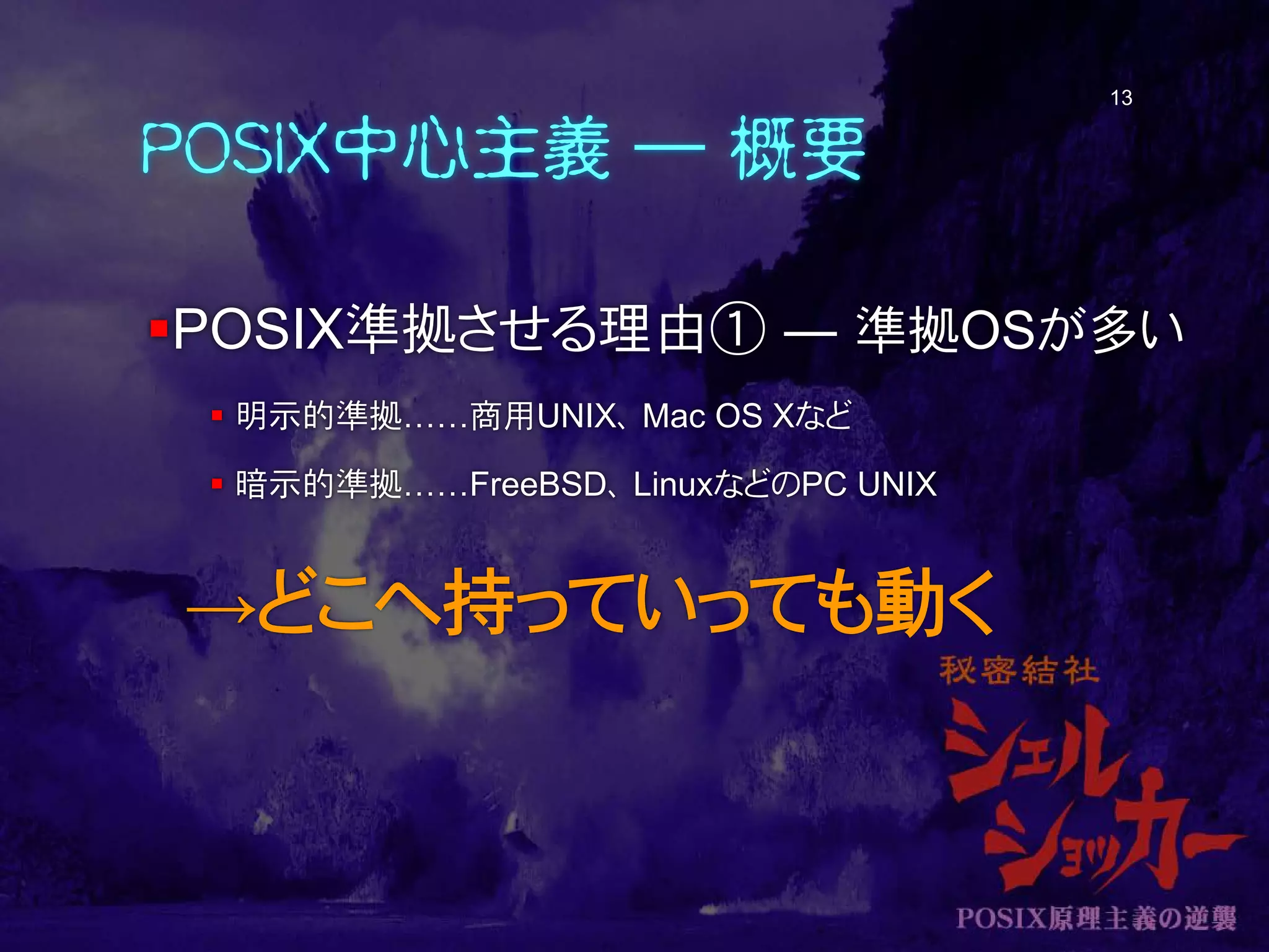 POSIX中心主義 ― 概要
POSIX準拠させる理由① ― 準拠OSが多い
 明示的準拠……商用UNIX、 Mac OS Xなど
 暗示的準拠……FreeBSD、 LinuxなどのPC UNIX
→どこへ持っていっても動く
13
 