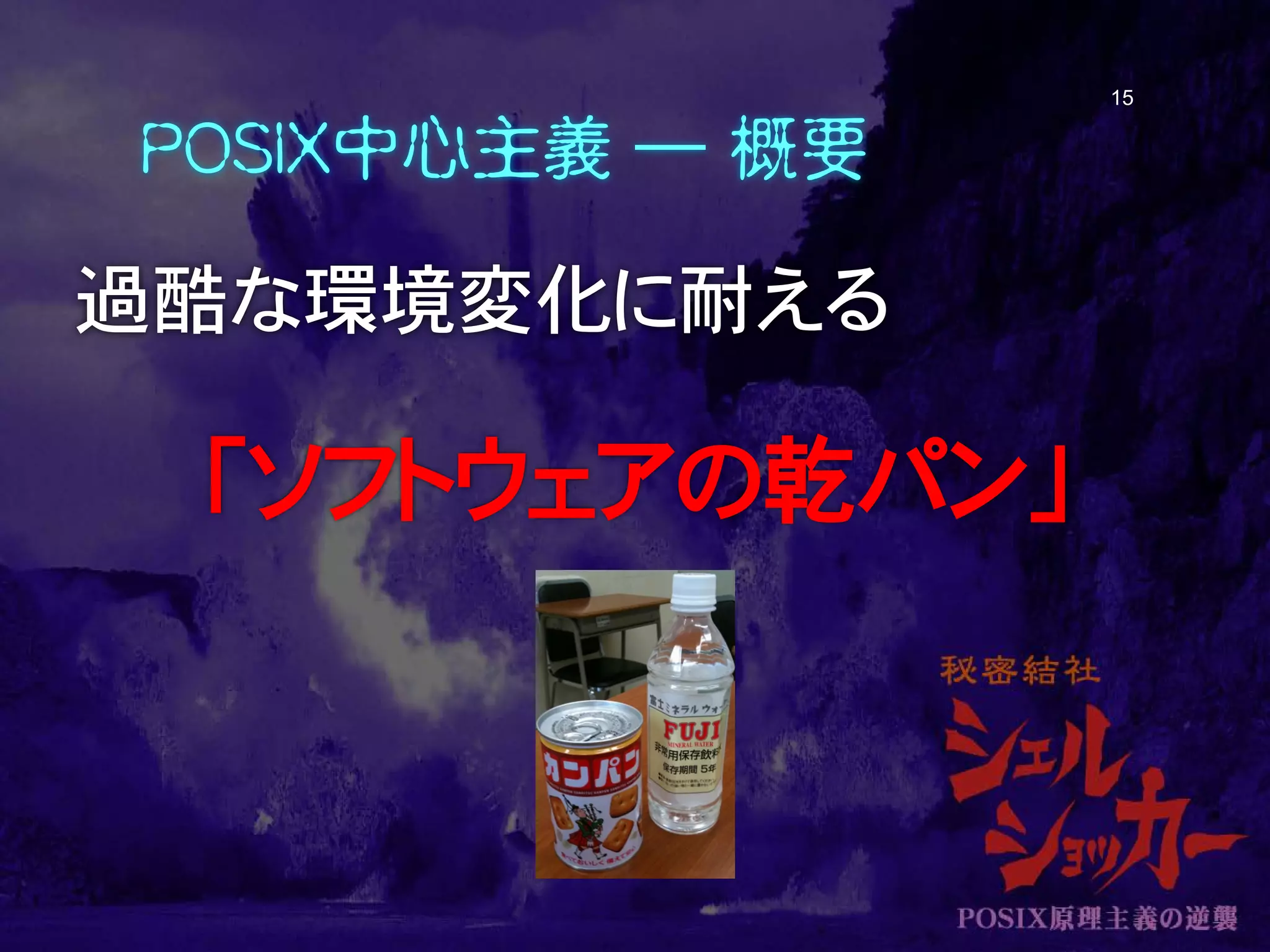 POSIX中心主義 ― 概要
過酷な環境変化に耐える
「ソフトウェアの乾パン」
15
 