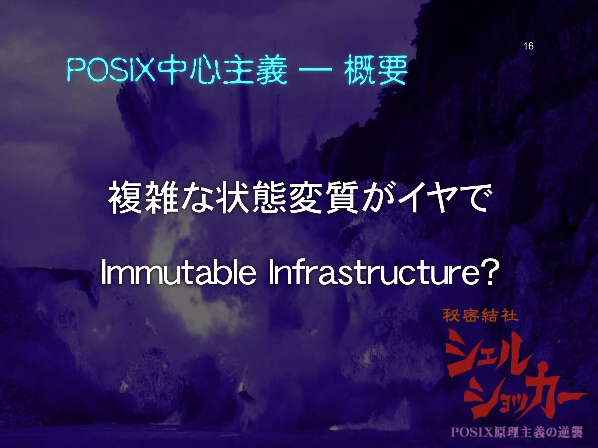 POSIX中心主義 ― 概要
複雑な状態変質がイヤで
Immutable Infrastructure?
16
 