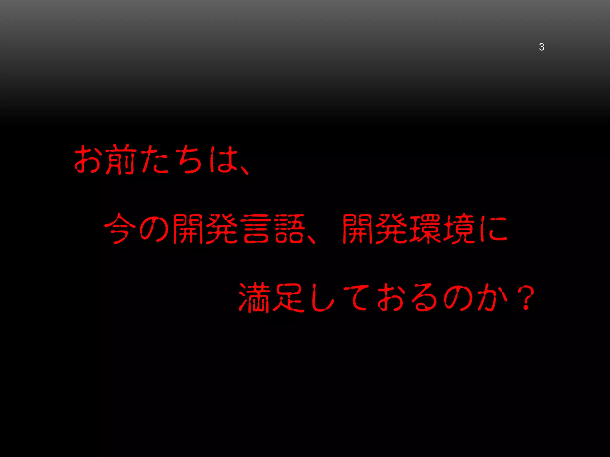 お前たちは、
今の開発言語、開発環境に
満足しておるのか？
3
 