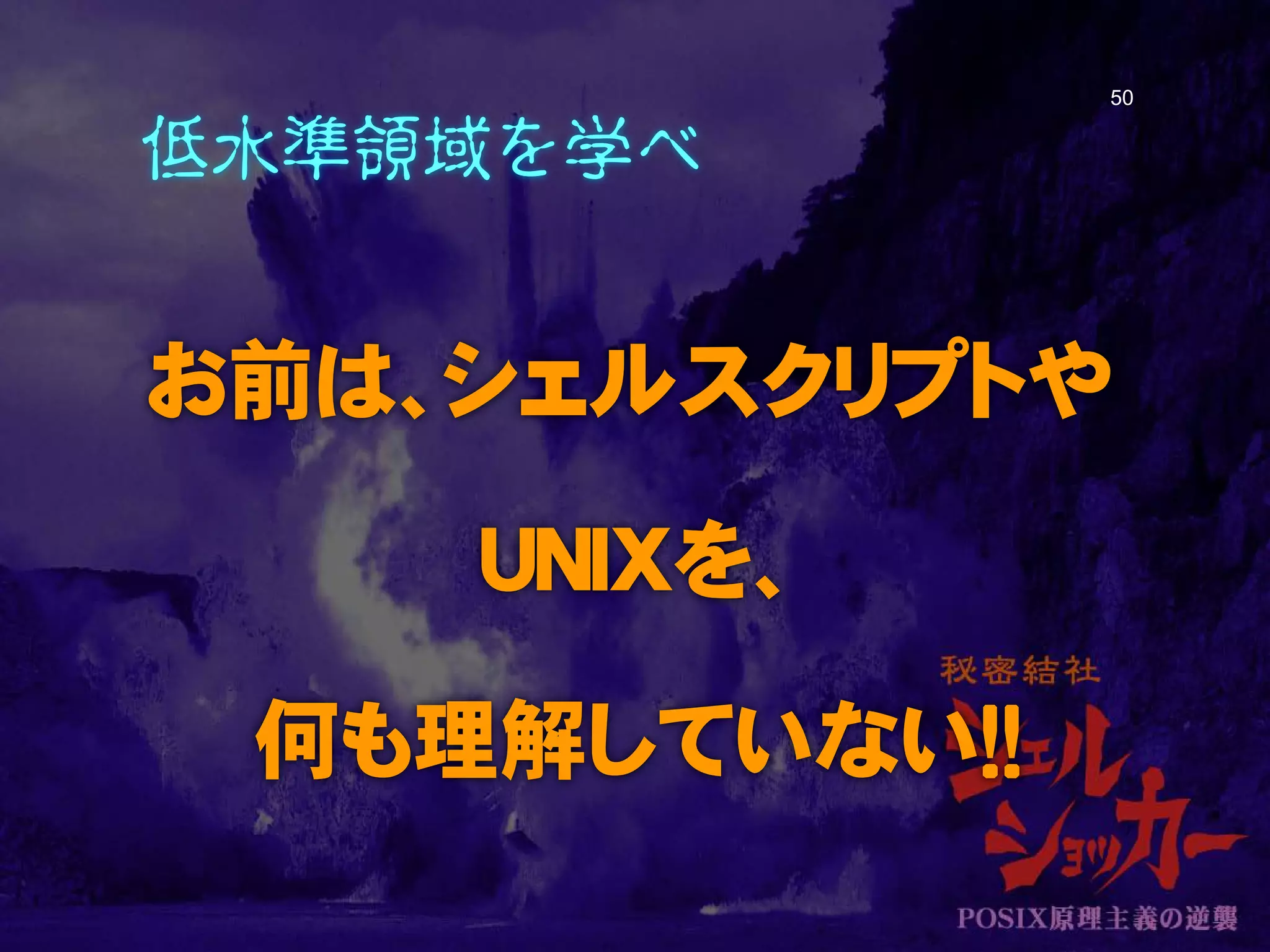 低水準領域を学べ
お前は、シェルスクリプトや
UNIXを、
何も理解していない！！
50
 