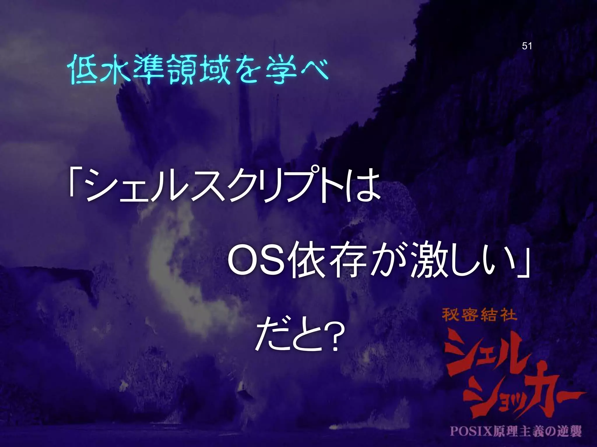 低水準領域を学べ
「シェルスクリプトは
OS依存が激しい」
だと？
51
 