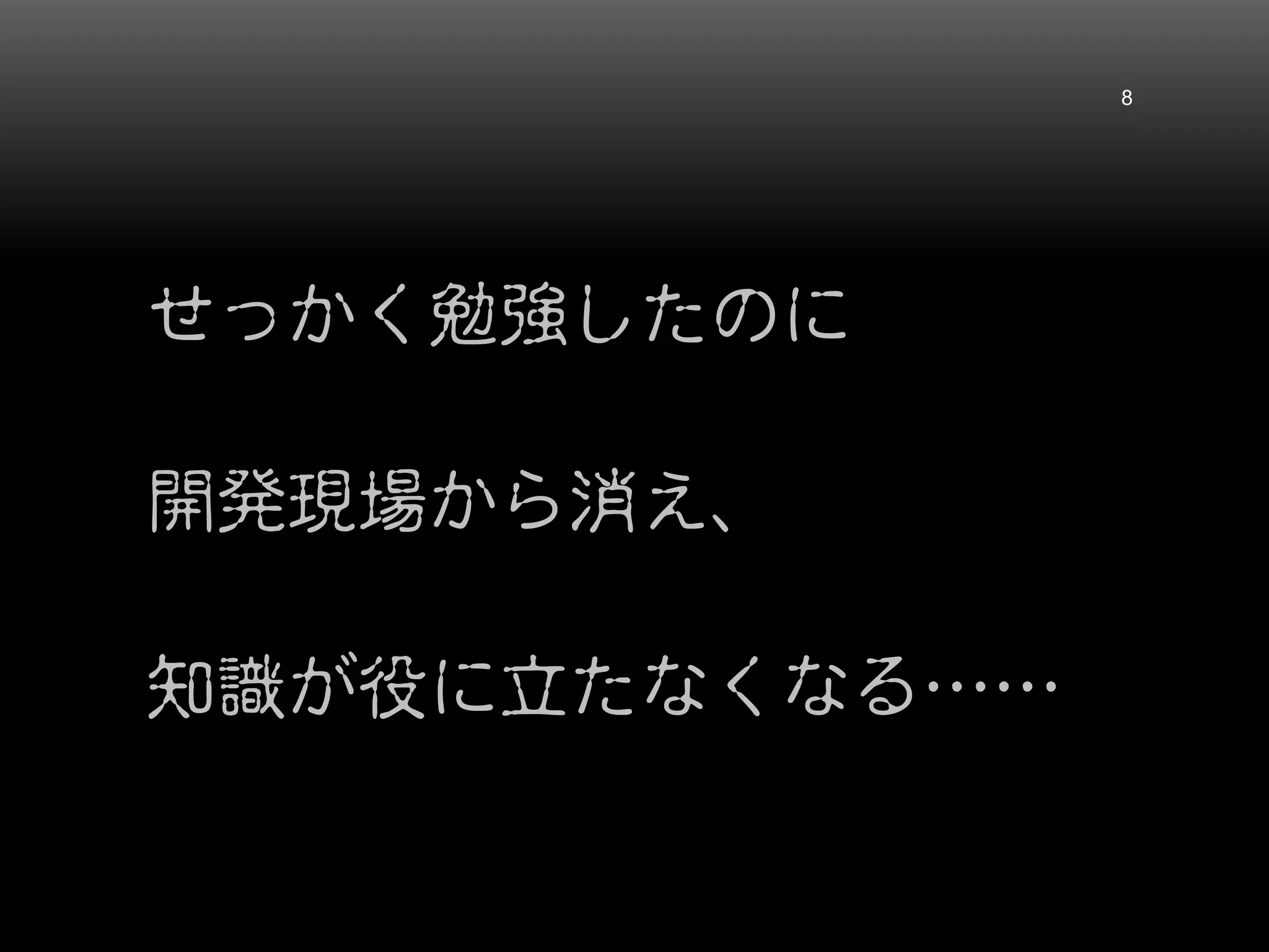 せっかく勉強したのに
開発現場から消え、
知識が役に立たなくなる……
8
 
