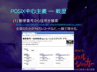 POSIX中心主義 ― 戦歴
(1) 郵便番号から住所を検索
 http://lab-sakura.richlab.org/ZIP2ADDR/public_html/
全国のたかが14万レコードなど、一瞬で探せる。
32
 