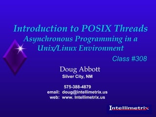 Introduction to POSIX Threads Asynchronous Programming in a Unix/Linux Environment Doug Abbott Silver City, NM 575-388-4879 email:  [email_address] web:  www. Intellimetrix.us Class #308 