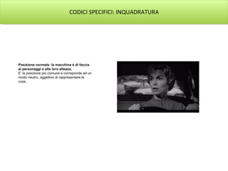 CODICI SPECIFICI: INQUADRATURA




Posizione normale: la macchina è di faccia
ai personaggi e alla loro altezza.
E‛ la posizione più comune e corrisponde ad un
modo neutro, oggettivo di rappresentare le
cose.
 