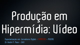 Produção em
Hipermídia: Vídeo
Especialização em Jornalismo Digital - FAMECOS - PUCRS
Dr André F. Pase - 2k11
 