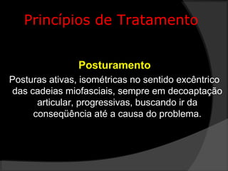 Princípios de Tratamento
Posturamento
Posturas ativas, isométricas no sentido excêntrico
das cadeias miofasciais, sempre em decoaptação
articular, progressivas, buscando ir da
conseqüência até a causa do problema.
 