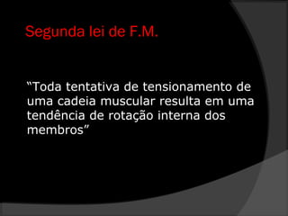 Segunda lei de F.M.
“Toda tentativa de tensionamento de
uma cadeia muscular resulta em uma
tendência de rotação interna dos
membros”
 