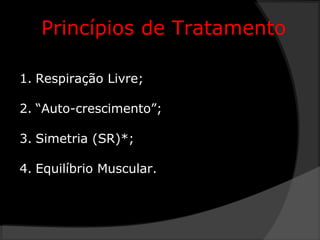 1. Respiração Livre;
2. “Auto-crescimento”;
3. Simetria (SR)*;
4. Equilíbrio Muscular.
Princípios de Tratamento
 