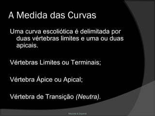 Mazzola & Zaparoli
A Medida das Curvas
Uma curva escoliótica é delimitada por
duas vértebras limites e uma ou duas
apicais.
Vértebras Limites ou Terminais;
Vértebra Ápice ou Apical;
Vértebra de Transição (Neutra).
 