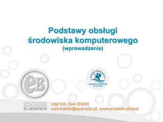 Podstawy obsługi
środowiska komputerowego
(wprowadzenie)
mgr inż. Ewa Białek
ewa.bialek@apsl.edu.pl www.e-bialek.pl/apsl
 