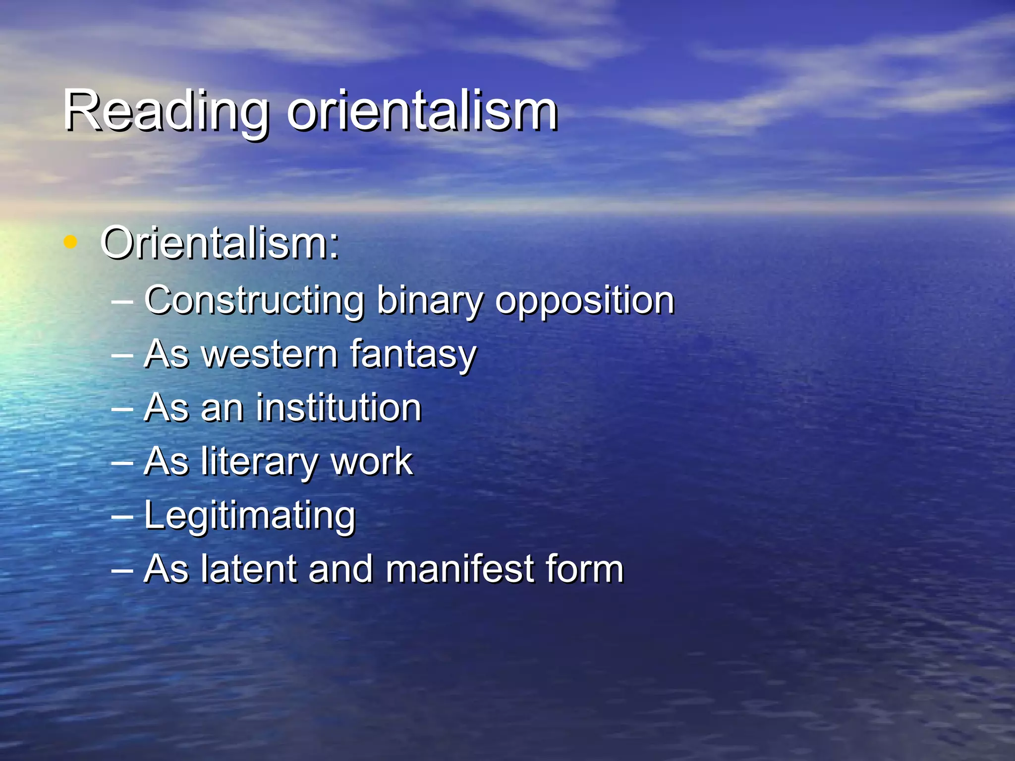 Reading orientalism Orientalism: Constructing binary opposition As western fantasy As an institution As literary work Legitimating As latent and manifest form 