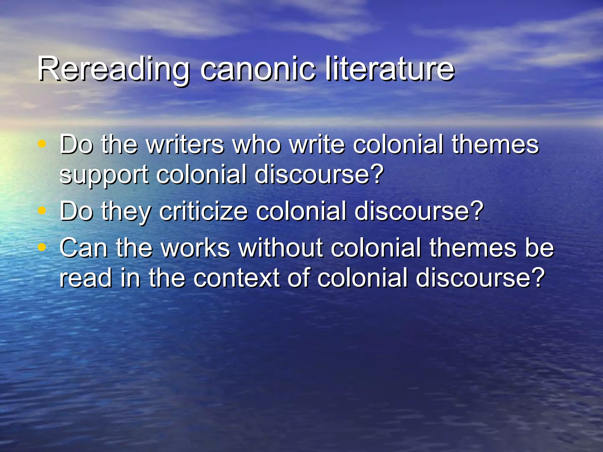 Rereading canonic literature   Do the writers who write colonial themes support colonial discourse? Do they criticize colonial discourse? Can the works without colonial themes be read in the context of colonial discourse?  