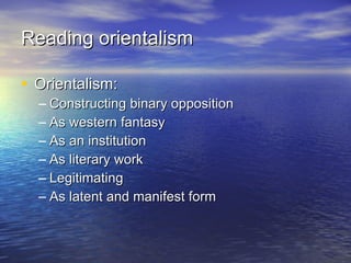 Reading orientalism Orientalism: Constructing binary opposition As western fantasy As an institution As literary work Legitimating As latent and manifest form 