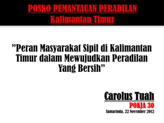 ”Peran Masyarakat Sipil di Kalimantan
 Timur dalam Mewujudkan Peradilan
           Yang Bersih”


                        Carolus Tuah
                                     POKJA 30
                        Samarinda, 22 November 2012
 