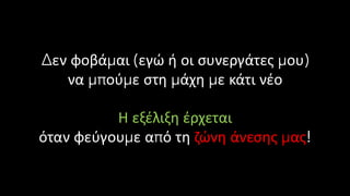 Δεν φοβάμαι (εγώ ή οι συνεργάτες μου)
να μπούμε στη μάχη με κάτι νέο
Η εξέλιξη έρχεται
όταν φεύγουμε από τη ζώνη άνεσης μας!
 