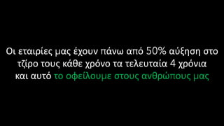 Οι εταιρίες μας έχουν πάνω από 50% αύξηση στο
τζίρο τους κάθε χρόνο τα τελευταία 4 χρόνια
και αυτό το οφείλουμε στους ανθρώπους μας
 