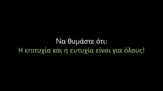 Nα θυμάστε ότι:
Η επιτυχία και η ευτυχία είναι για όλους!
 